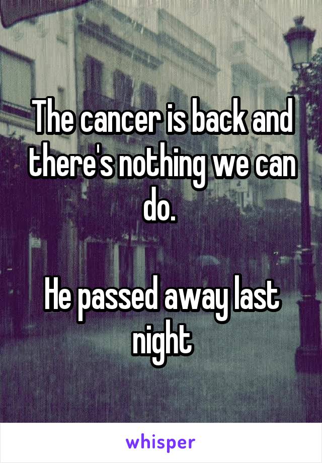 The cancer is back and there's nothing we can do. 

He passed away last night