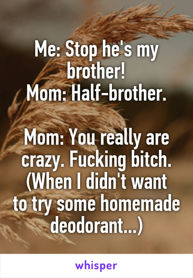 Me: Stop he's my brother!
Mom: Half-brother.

Mom: You really are crazy. Fucking bitch.
(When I didn't want to try some homemade deodorant...)