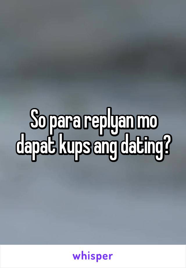 So para replyan mo dapat kups ang dating?