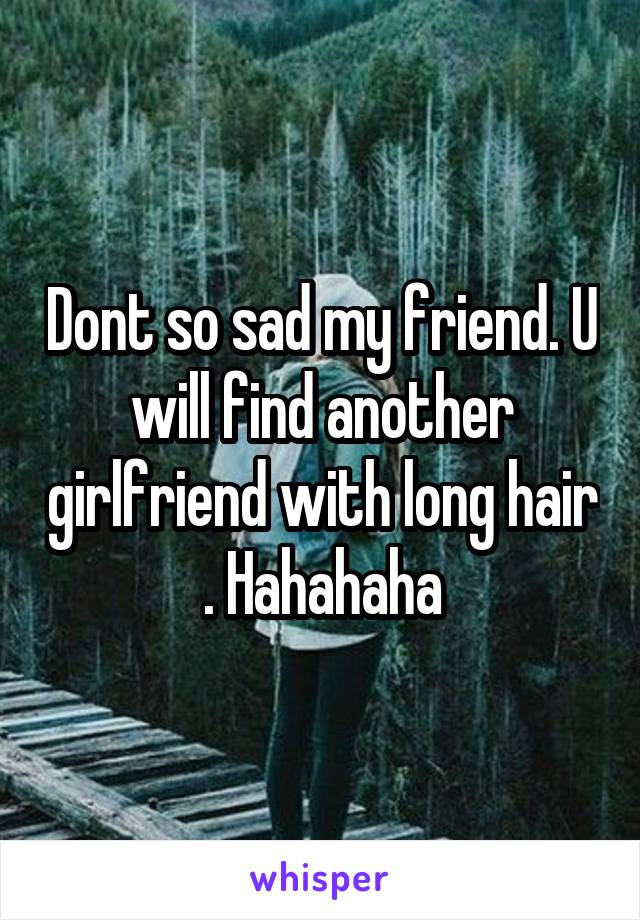 Dont so sad my friend. U will find another girlfriend with long hair . Hahahaha