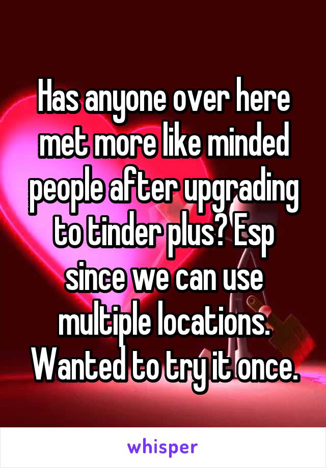 Has anyone over here met more like minded people after upgrading to tinder plus? Esp since we can use multiple locations. Wanted to try it once.
