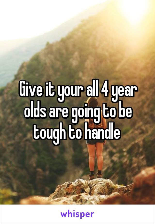 Give it your all 4 year olds are going to be tough to handle 