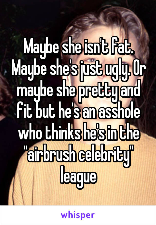 Maybe she isn't fat. Maybe she's just ugly. Or maybe she pretty and fit but he's an asshole who thinks he's in the "airbrush celebrity" league