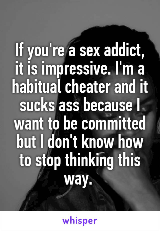 If you're a sex addict, it is impressive. I'm a habitual cheater and it sucks ass because I want to be committed but I don't know how to stop thinking this way. 