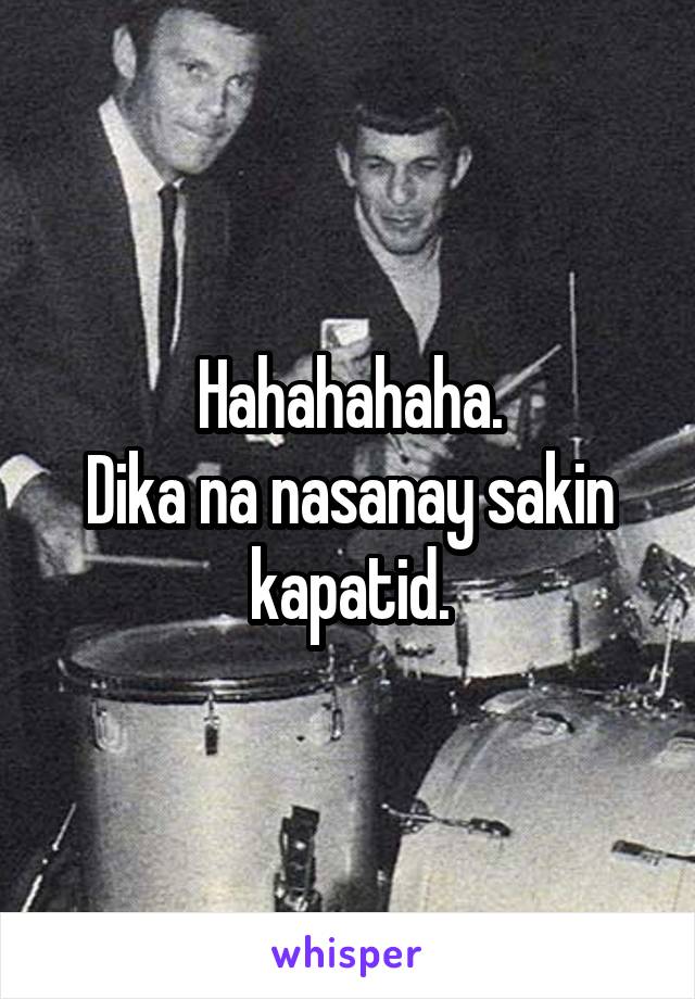 Hahahahaha.
Dika na nasanay sakin kapatid.