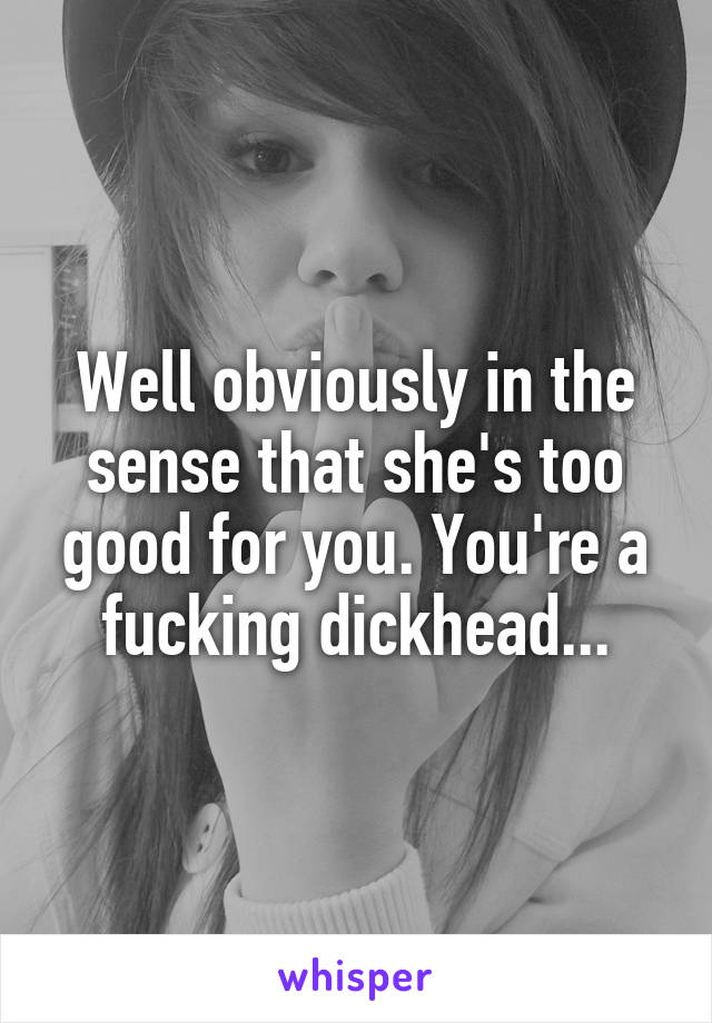 Well obviously in the sense that she's too good for you. You're a fucking dickhead...