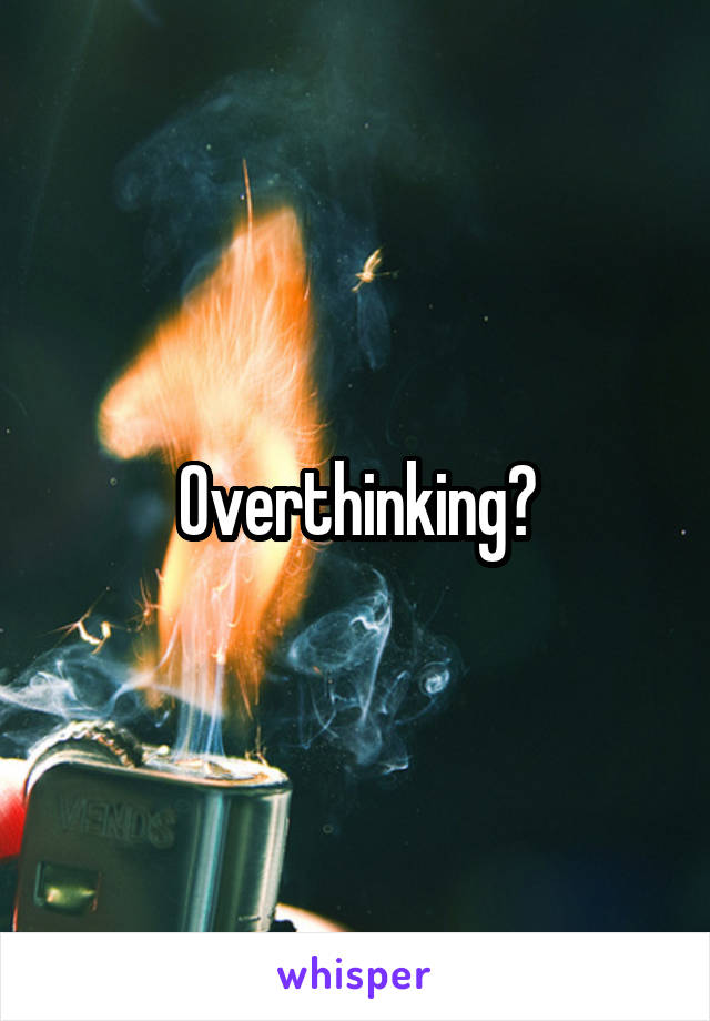 Overthinking?