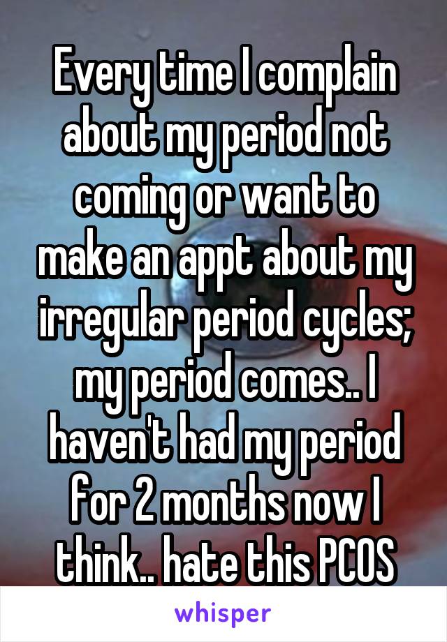 Every time I complain about my period not coming or want to make an appt about my irregular period cycles; my period comes.. I haven't had my period for 2 months now I think.. hate this PCOS
