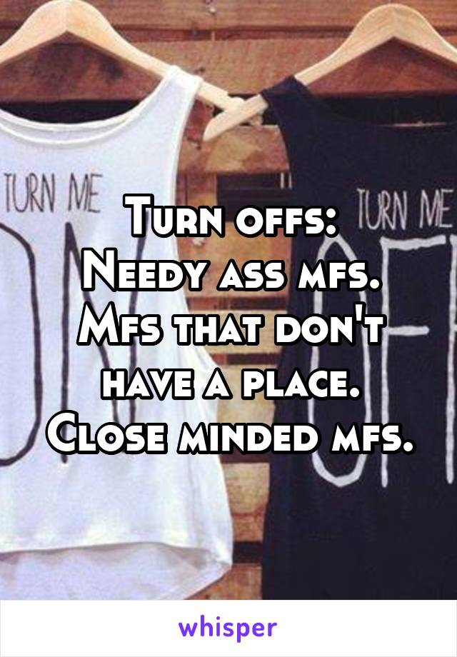 Turn offs:
Needy ass mfs.
Mfs that don't have a place.
Close minded mfs.