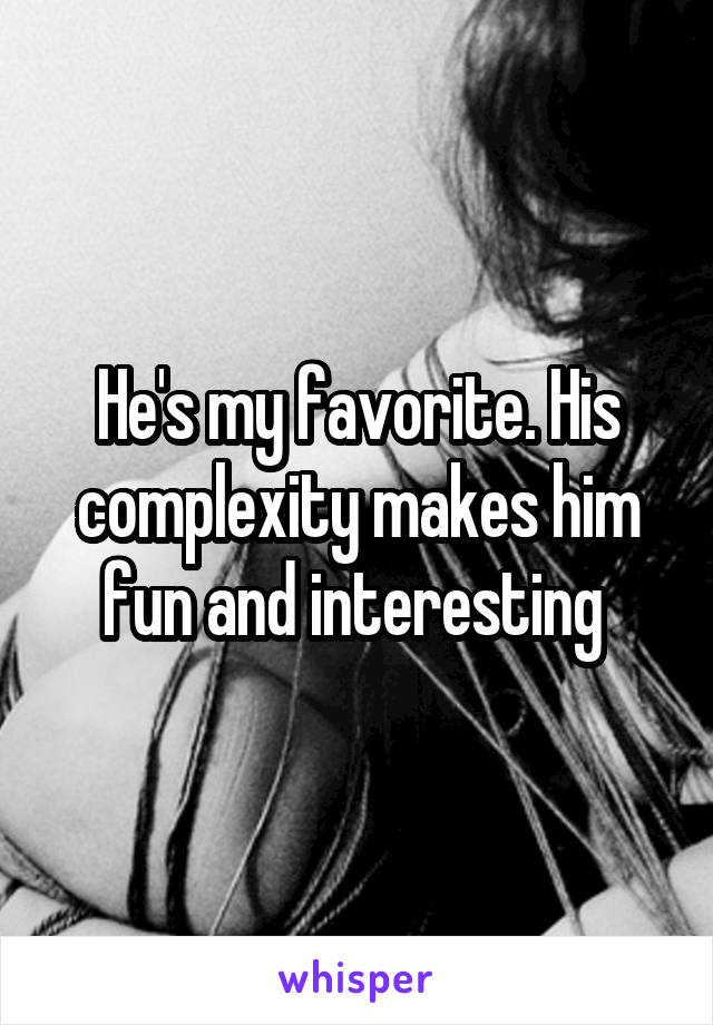 He's my favorite. His complexity makes him fun and interesting 