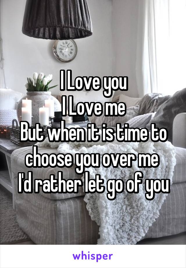 I Love you
I Love me
But when it is time to choose you over me 
I'd rather let go of you