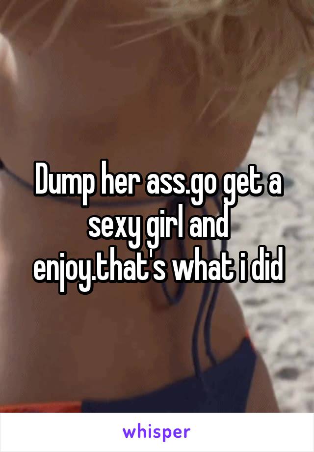 Dump her ass.go get a sexy girl and enjoy.that's what i did