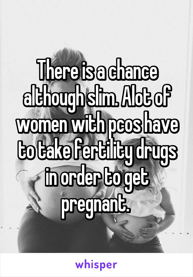 There is a chance although slim. Alot of women with pcos have to take fertility drugs in order to get pregnant. 