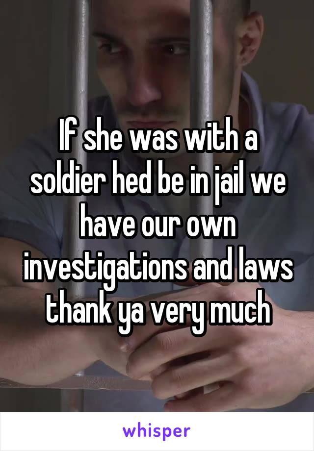 If she was with a soldier hed be in jail we have our own investigations and laws thank ya very much