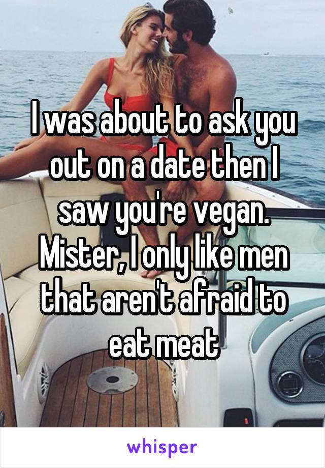 I was about to ask you out on a date then I saw you're vegan. Mister, I only like men that aren't afraid to eat meat