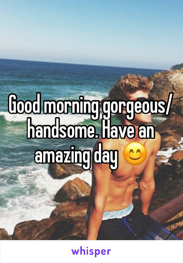 Good morning gorgeous/handsome. Have an amazing day 😊