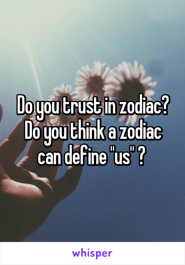 Do you trust in zodiac? Do you think a zodiac can define "us" ? 