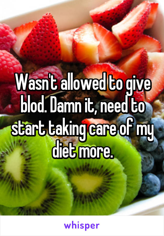 Wasn't allowed to give blod. Damn it, need to start taking care of my diet more.