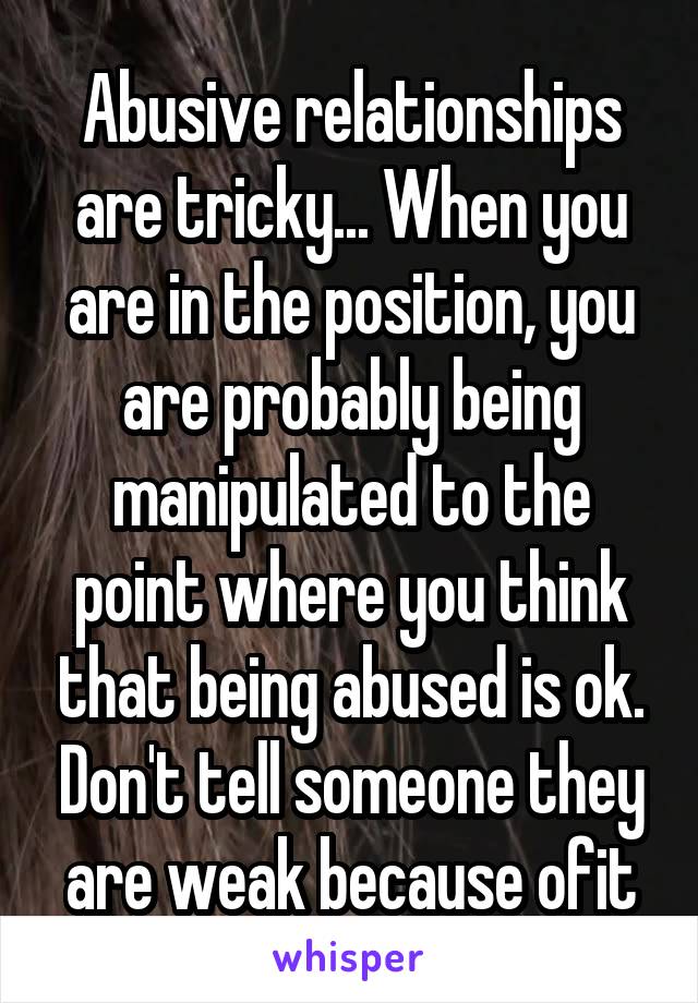 Abusive relationships are tricky... When you are in the position, you are probably being manipulated to the point where you think that being abused is ok. Don't tell someone they are weak because ofit