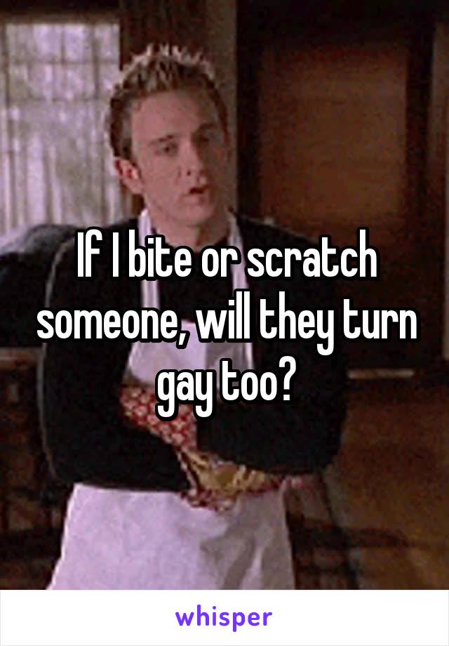If I bite or scratch someone, will they turn gay too?