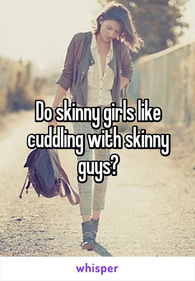 Do skinny girls like cuddling with skinny guys?