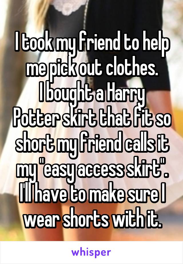 I took my friend to help me pick out clothes.
I bought a Harry Potter skirt that fit so short my friend calls it my "easy access skirt".
I'll have to make sure I wear shorts with it.