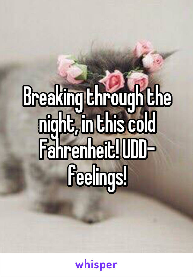 Breaking through the night, in this cold Fahrenheit! UDD- feelings!