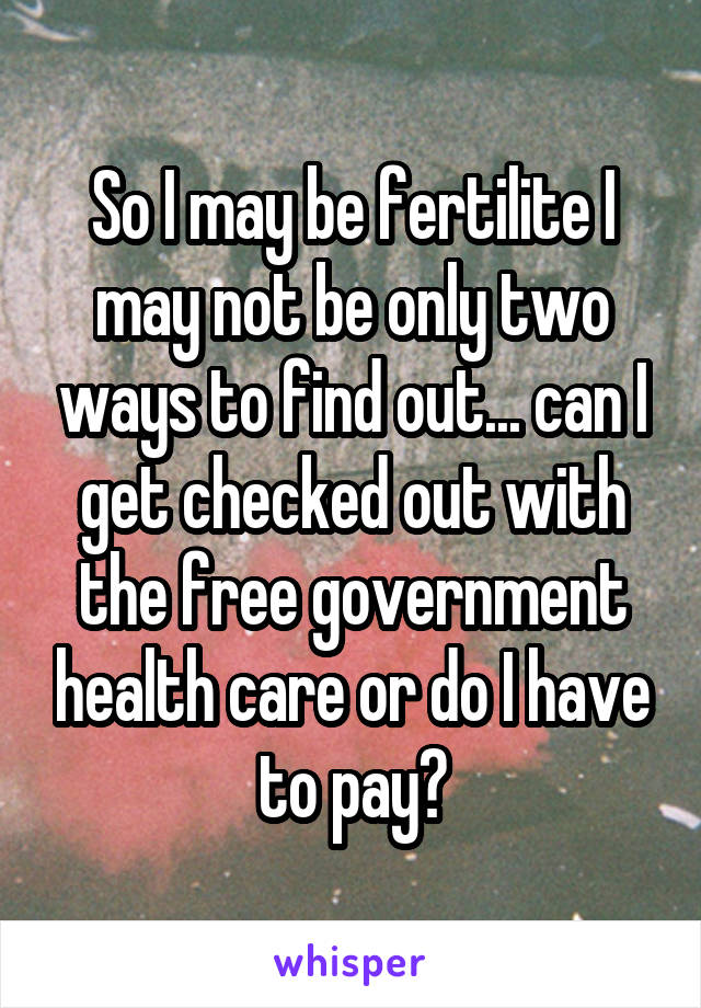 So I may be fertilite I may not be only two ways to find out... can I get checked out with the free government health care or do I have to pay?