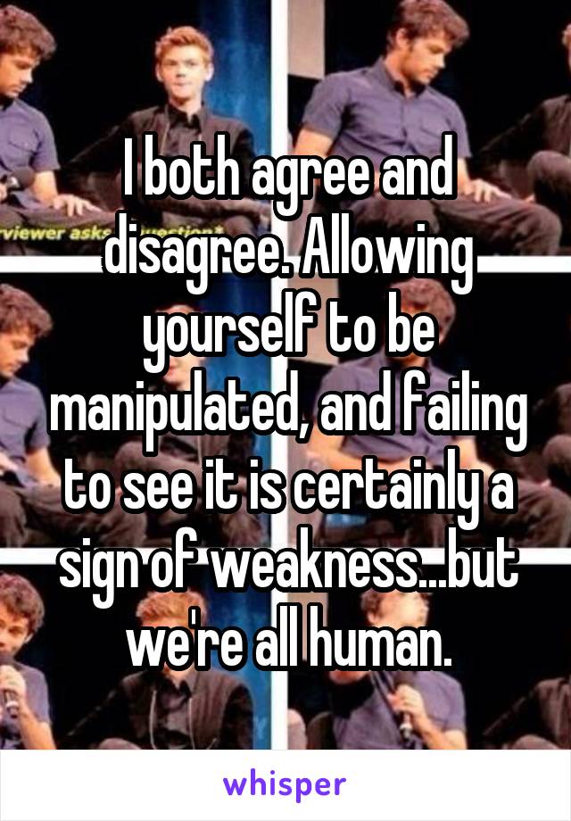 I both agree and disagree. Allowing yourself to be manipulated, and failing to see it is certainly a sign of weakness...but we're all human.
