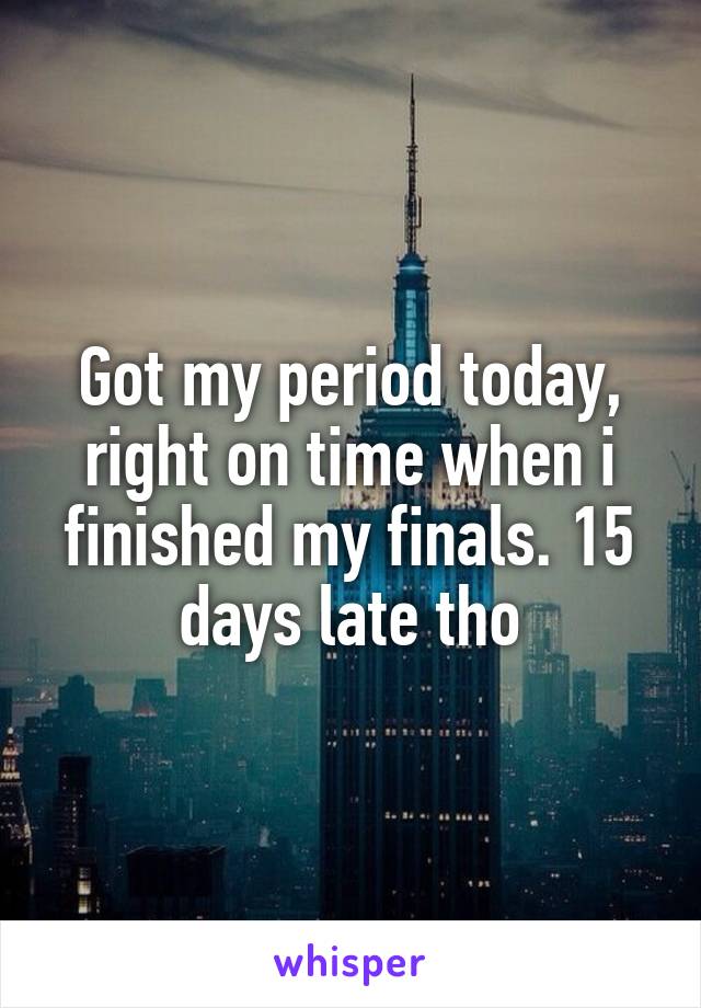 Got my period today, right on time when i finished my finals. 15 days late tho