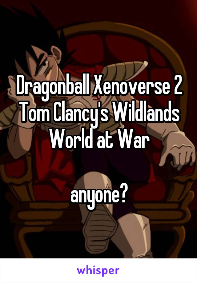 Dragonball Xenoverse 2
Tom Clancy's Wildlands
World at War

anyone?