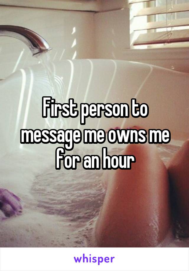 First person to message me owns me for an hour