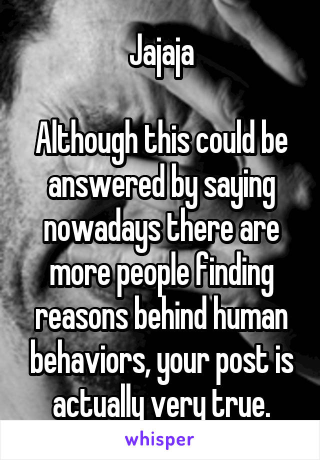 Jajaja

Although this could be answered by saying nowadays there are more people finding reasons behind human behaviors, your post is actually very true.