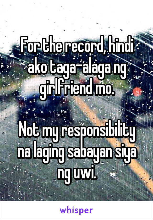 For the record, hindi ako taga-alaga ng girlfriend mo.

Not my responsibility na laging sabayan siya ng uwi.