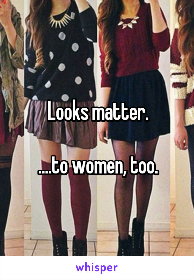 Looks matter.

....to women, too.