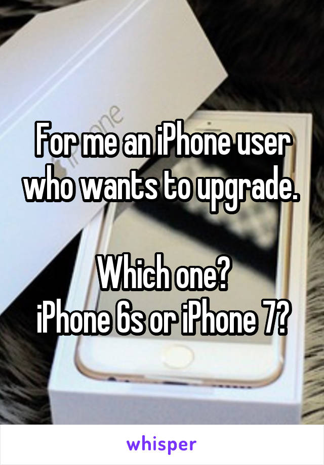 For me an iPhone user who wants to upgrade. 

Which one?
iPhone 6s or iPhone 7?