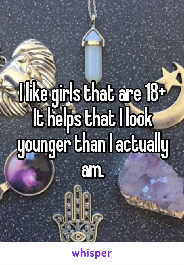 I like girls that are 18+
It helps that I look younger than I actually am.