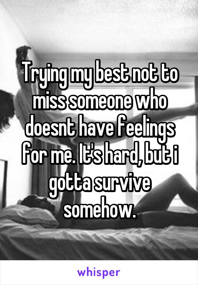 Trying my best not to miss someone who doesnt have feelings for me. It's hard, but i gotta survive somehow.