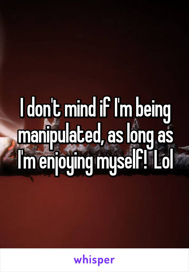 I don't mind if I'm being manipulated, as long as I'm enjoying myself!  Lol