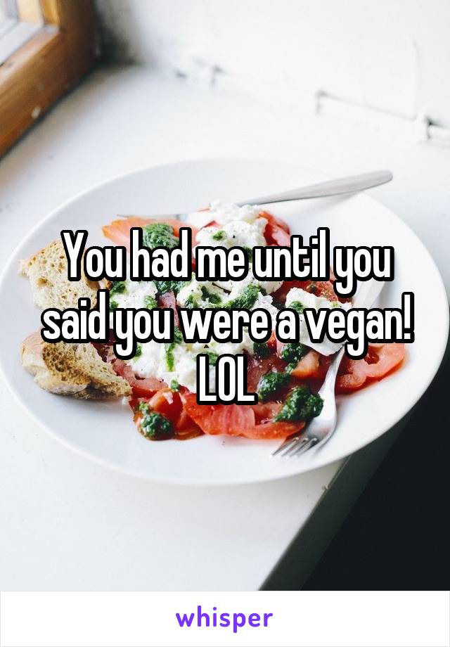 You had me until you said you were a vegan! LOL