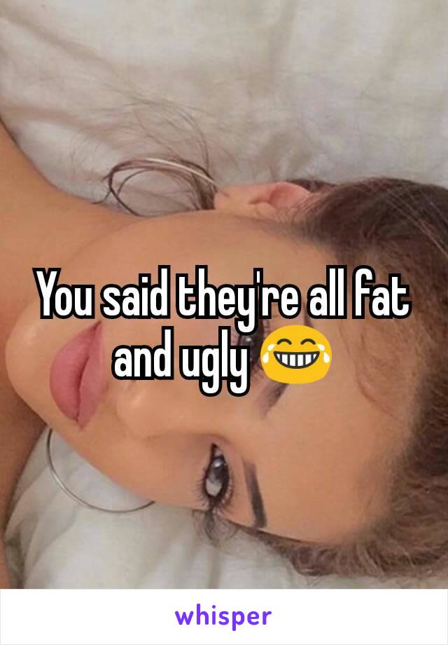 You said they're all fat and ugly ðŸ˜‚