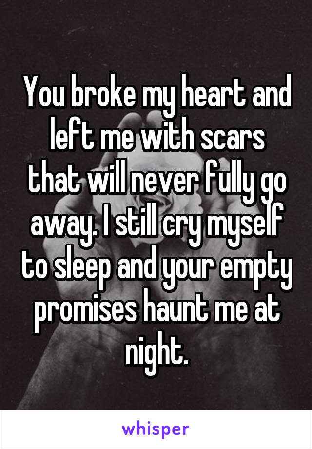  You broke my heart and left me with scars that will never fully go away. I still cry myself to sleep and your empty promises haunt me at night.