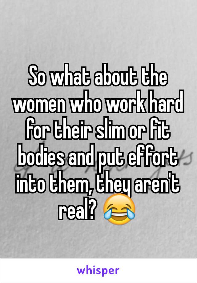 So what about the women who work hard for their slim or fit bodies and put effort into them, they aren't real? 😂