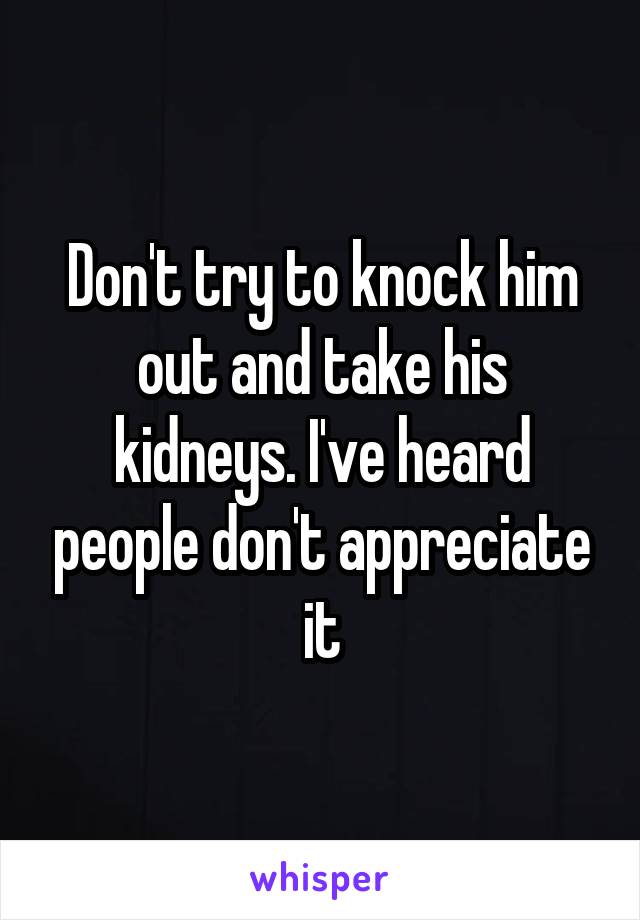 Don't try to knock him out and take his kidneys. I've heard people don't appreciate it