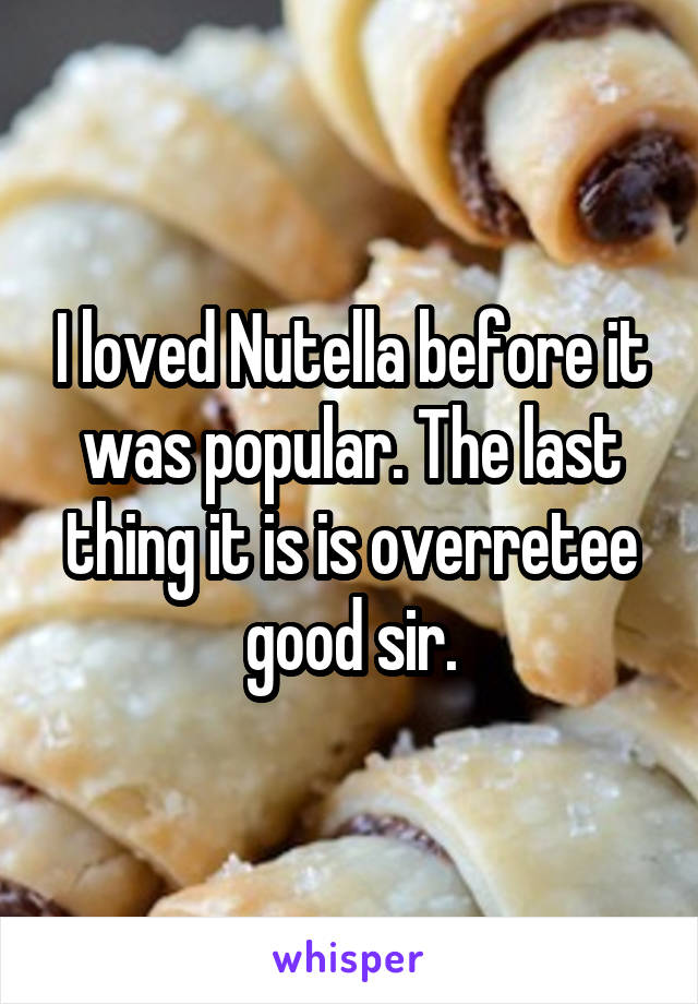 I loved Nutella before it was popular. The last thing it is is overretee good sir.