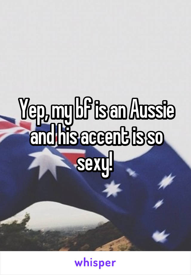 Yep, my bf is an Aussie and his accent is so sexy! 