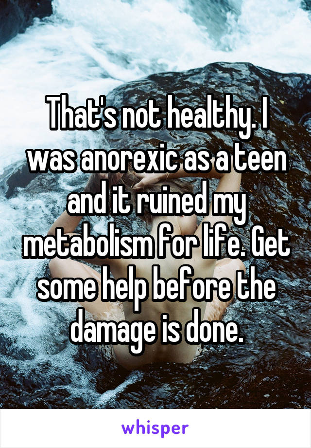 That's not healthy. I was anorexic as a teen and it ruined my metabolism for life. Get some help before the damage is done.