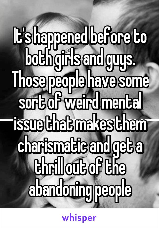 It's happened before to both girls and guys. Those people have some sort of weird mental issue that makes them charismatic and get a thrill out of the abandoning people