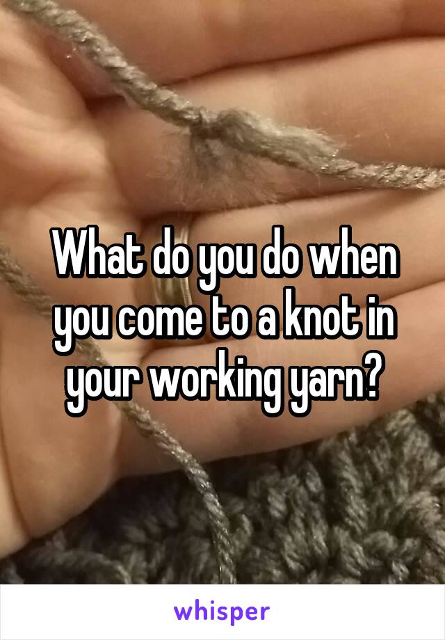 What do you do when you come to a knot in your working yarn?