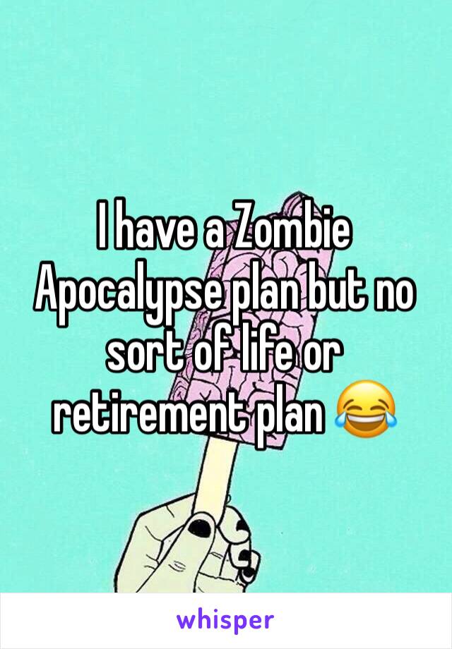 I have a Zombie Apocalypse plan but no sort of life or retirement plan ðŸ˜‚